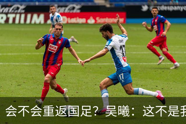 会不会重返国足？吴曦：这不是我现在需要考虑的问题